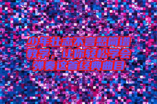 少年壯志不言愁簡譜教學，讓你輕松學會彈奏這首經典曲目