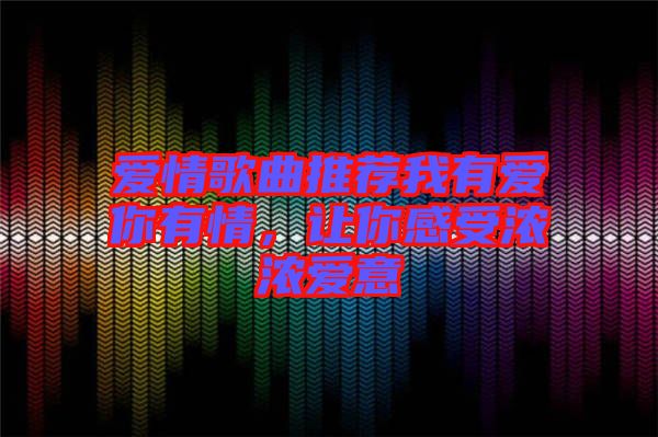 愛情歌曲推薦我有愛你有情，讓你感受濃濃愛意