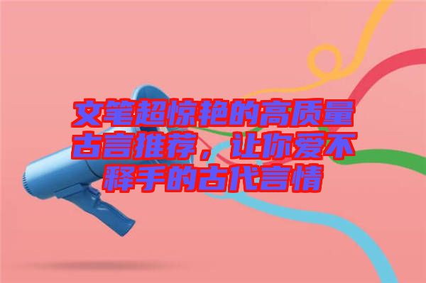 文筆超驚艷的高質(zhì)量古言推薦，讓你愛(ài)不釋手的古代言情