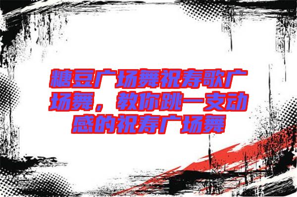 糖豆廣場舞祝壽歌廣場舞，教你跳一支動感的祝壽廣場舞