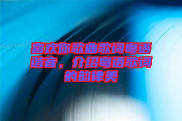 喜歡你歌曲歌詞粵語諧音，介紹粵語歌詞的韻律美