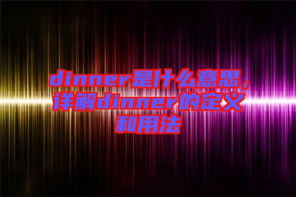 dinner是什么意思，詳解dinner的定義和用法