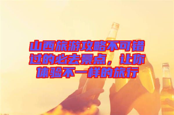 山西旅游攻略不可錯過的必去景點，讓你體驗不一樣的旅行