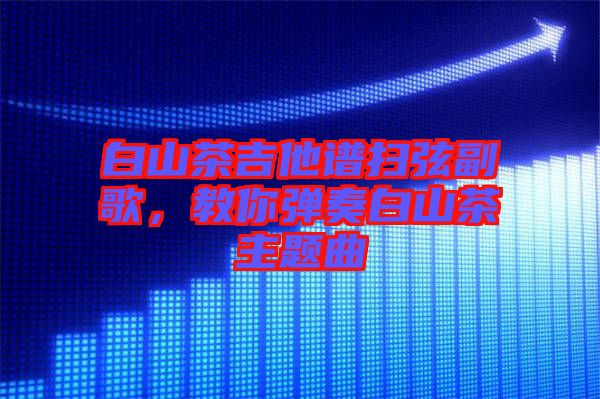 白山茶吉他譜掃弦副歌，教你彈奏白山茶主題曲