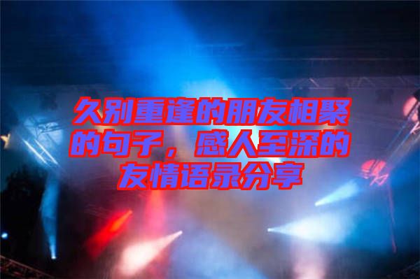 久別重逢的朋友相聚的句子，感人至深的友情語錄分享