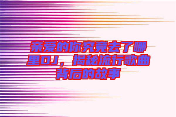 親愛的你究竟去了哪里DJ，揭秘流行歌曲背后的故事