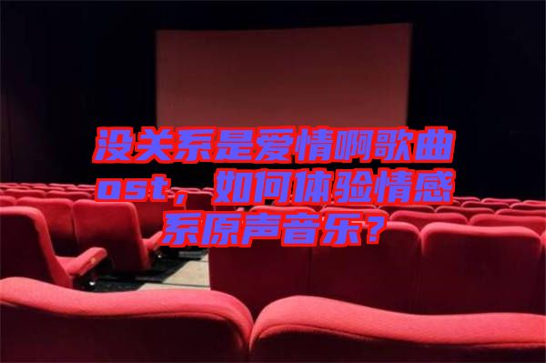 沒(méi)關(guān)系是愛情啊歌曲ost，如何體驗(yàn)情感系原聲音樂(lè)？