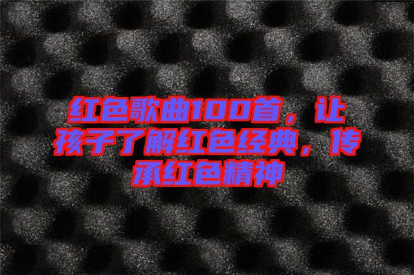 紅色歌曲100首，讓孩子了解紅色經典，傳承紅色精神