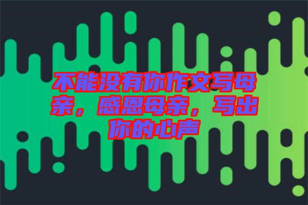不能沒有你作文寫母親，感恩母親，寫出你的心聲