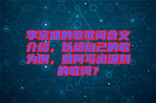 李宗盛的歌歌詞含義介紹，以給自己的歌為例，如何寫出深刻的歌詞？