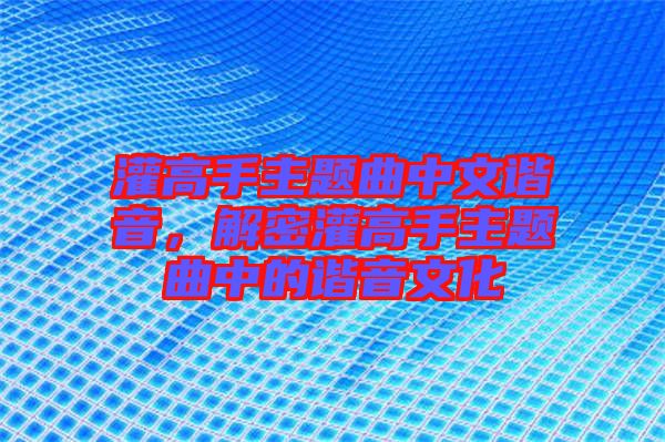 灌高手主題曲中文諧音，解密灌高手主題曲中的諧音文化