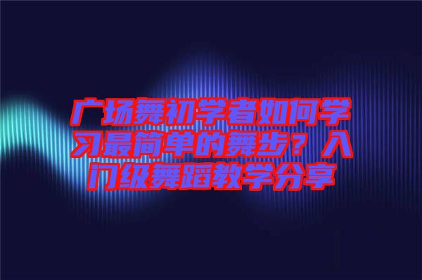 廣場(chǎng)舞初學(xué)者如何學(xué)習(xí)最簡(jiǎn)單的舞步？入門(mén)級(jí)舞蹈教學(xué)分享