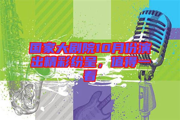 國家大劇院10月份演出精彩紛呈，值得一看