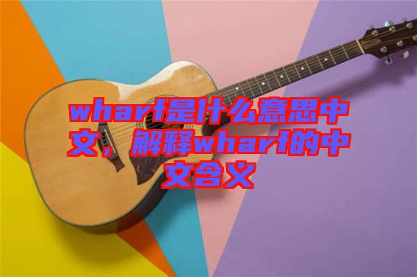 wharf是什么意思中文，解釋wharf的中文含義