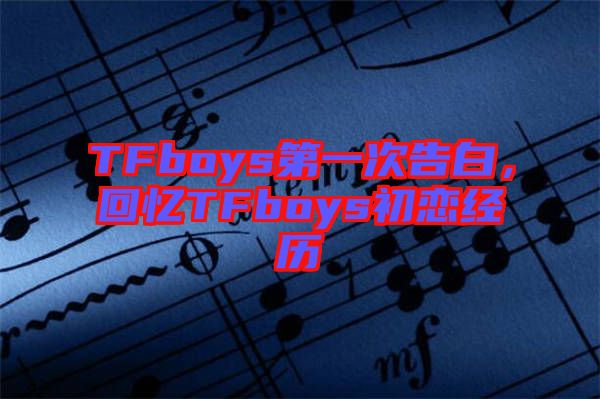 TFboys第一次告白，回憶TFboys初戀經歷