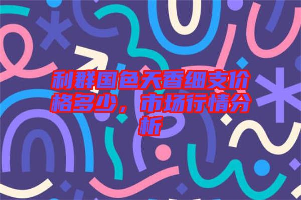 利群國(guó)色天香細(xì)支價(jià)格多少，市場(chǎng)行情分析