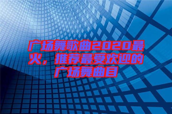 廣場舞歌曲2020最火，推薦最受歡迎的廣場舞曲目
