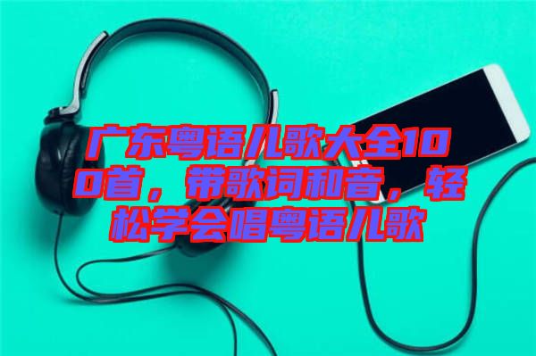 廣東粵語(yǔ)兒歌大全100首，帶歌詞和音，輕松學(xué)會(huì)唱粵語(yǔ)兒歌