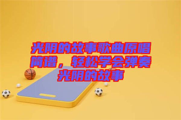 光陰的故事歌曲原唱簡譜，輕松學會彈奏光陰的故事