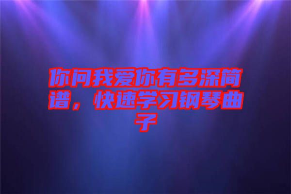 你問(wèn)我愛(ài)你有多深簡(jiǎn)譜，快速學(xué)習(xí)鋼琴曲子