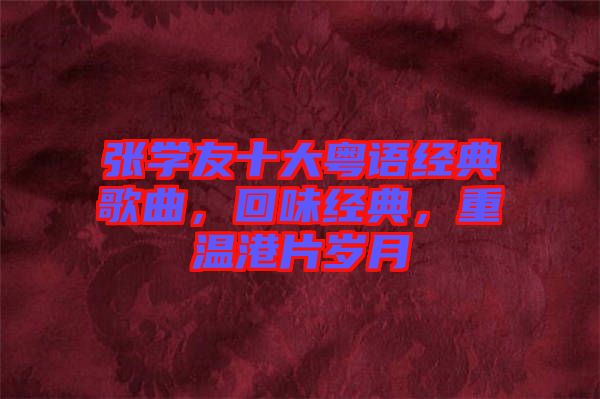張學友十大粵語經典歌曲，回味經典，重溫港片歲月