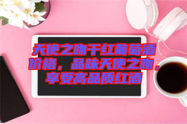 天使之吻干紅葡萄酒價格，品味天使之吻，享受高品質紅酒