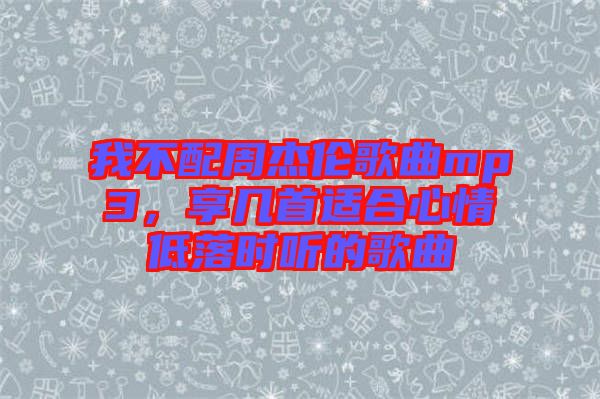 我不配周杰倫歌曲mp3，享幾首適合心情低落時聽的歌曲