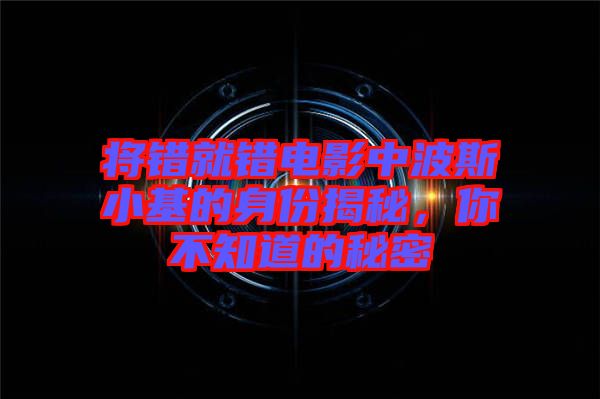 將錯就錯電影中波斯小基的身份揭秘，你不知道的秘密