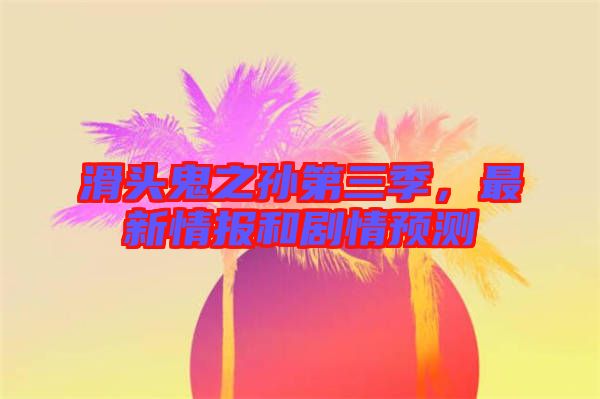 滑頭鬼之孫第三季，最新情報和劇情預測