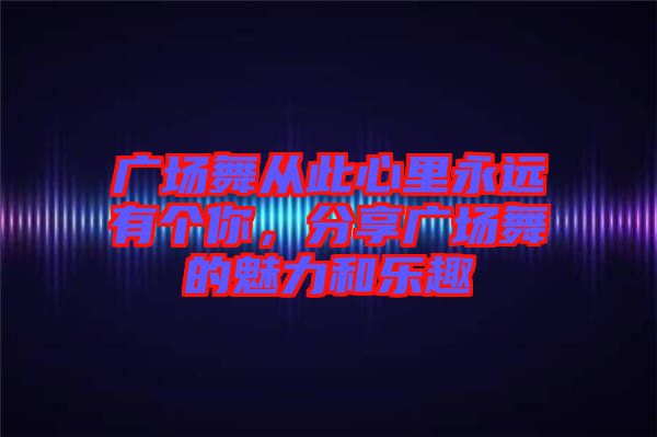 廣場舞從此心里永遠有個你，分享廣場舞的魅力和樂趣