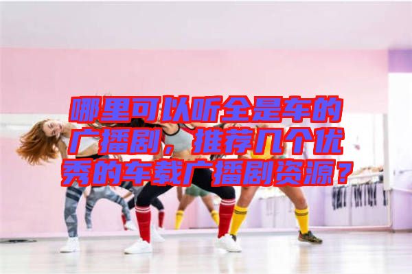 哪里可以聽全是車的廣播劇，推薦幾個(gè)優(yōu)秀的車載廣播劇資源？