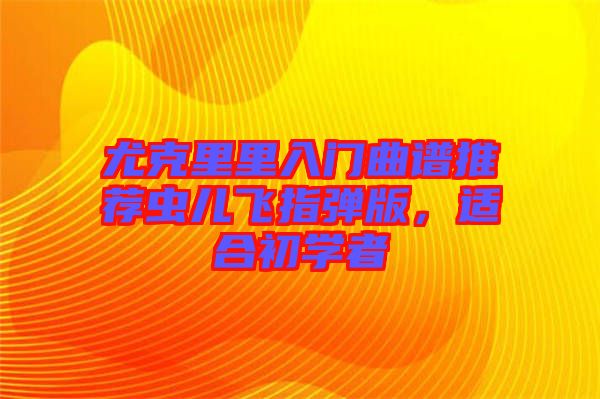 尤克里里入門曲譜推薦蟲兒飛指彈版，適合初學者