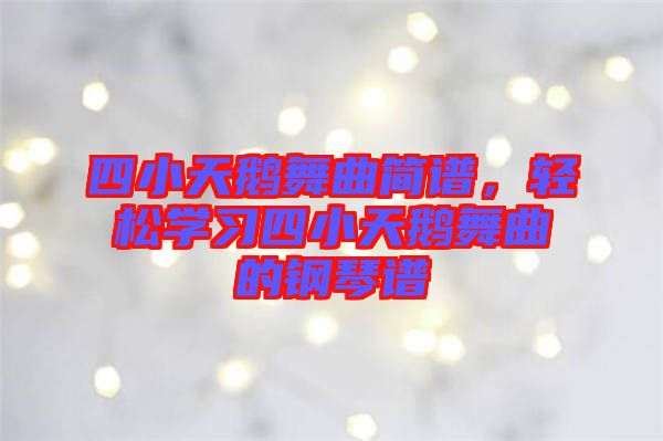 四小天鵝舞曲簡譜，輕松學習四小天鵝舞曲的鋼琴譜