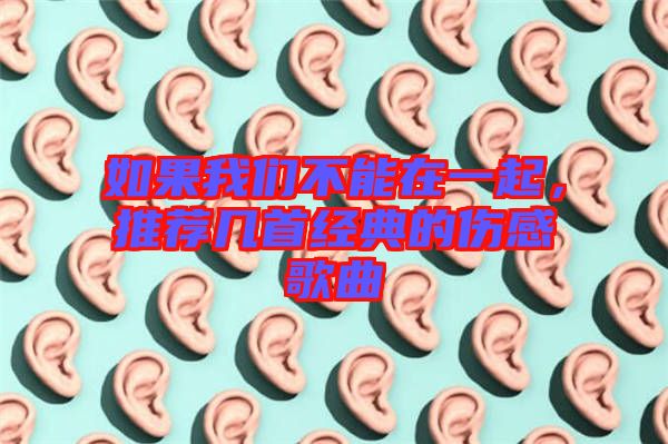 如果我們不能在一起，推薦幾首經典的傷感歌曲