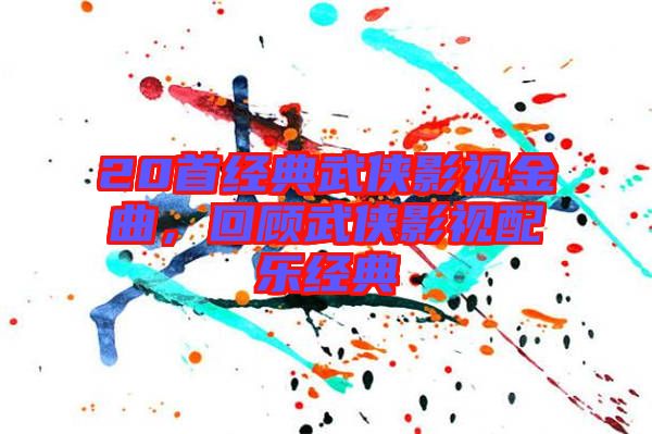 20首經(jīng)典武俠影視金曲，回顧武俠影視配樂經(jīng)典
