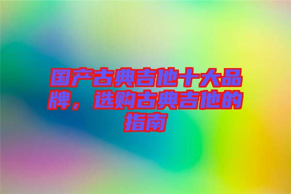 國產古典吉他十大品牌，選購古典吉他的指南
