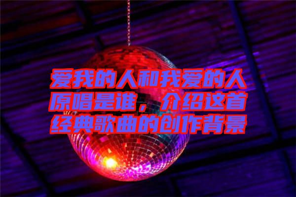愛(ài)我的人和我愛(ài)的人原唱是誰(shuí)，介紹這首經(jīng)典歌曲的創(chuàng)作背景