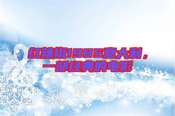 紅辣椒1985意大利，一部經典的電影