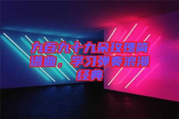 九百九十九朵玫瑰簡譜曲，學習彈奏浪漫經典