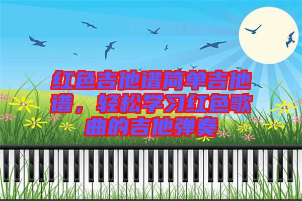 紅色吉他譜簡單吉他譜，輕松學(xué)習(xí)紅色歌曲的吉他彈奏