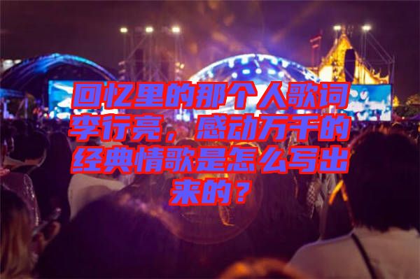 回憶里的那個人歌詞李行亮，感動萬千的經典情歌是怎么寫出來的？
