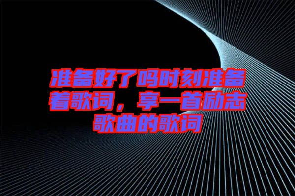準備好了嗎時刻準備著歌詞，享一首勵志歌曲的歌詞