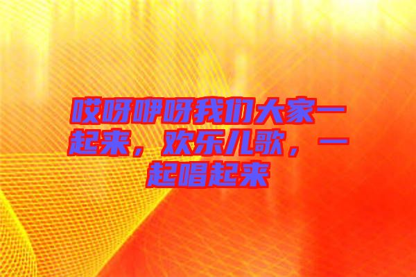 哎呀咿呀我們大家一起來，歡樂兒歌，一起唱起來
