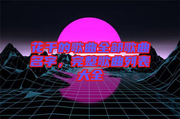 花千的歌曲全部歌曲名字，完整歌曲列表大全