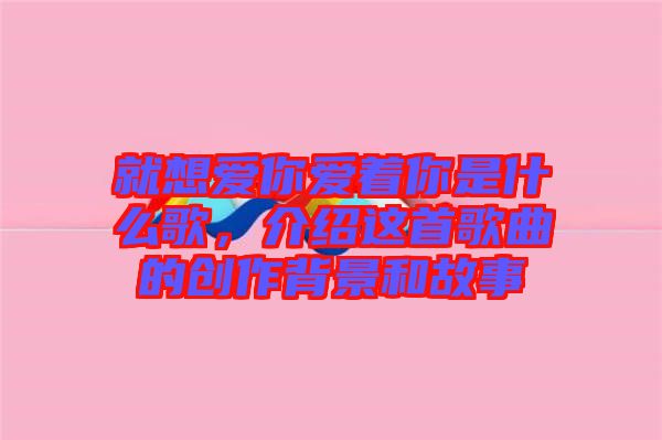 就想愛你愛著你是什么歌，介紹這首歌曲的創作背景和故事