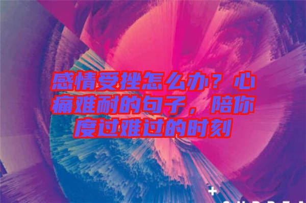 感情受挫怎么辦？心痛難耐的句子，陪你度過難過的時刻