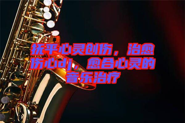 撫平心靈創傷，治愈傷心dj，愈合心靈的音樂治療