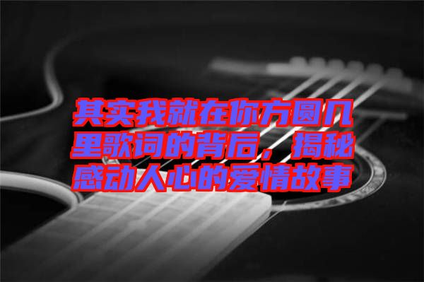 其實我就在你方圓幾里歌詞的背后，揭秘感動人心的愛情故事