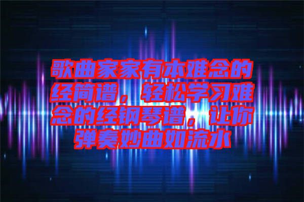 歌曲家家有本難念的經簡譜，輕松學習難念的經鋼琴譜，讓你彈奏妙曲如流水