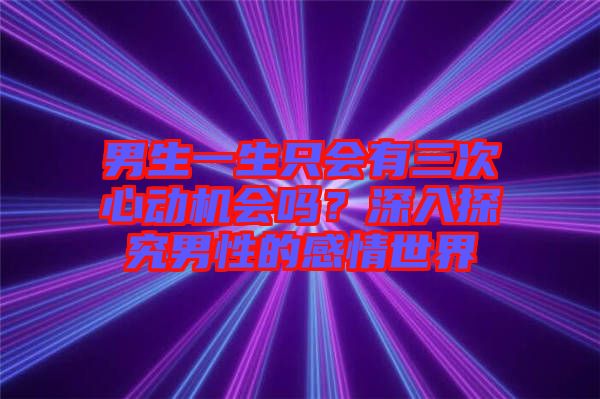 男生一生只會有三次心動機會嗎？深入探究男性的感情世界